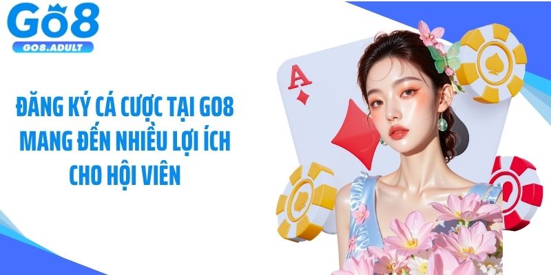 Đăng ký cá cược tại Go8 mang đến nhiều lợi ích cho hội viên